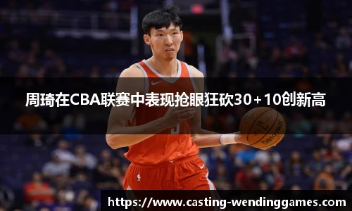周琦在CBA联赛中表现抢眼狂砍30+10创新高