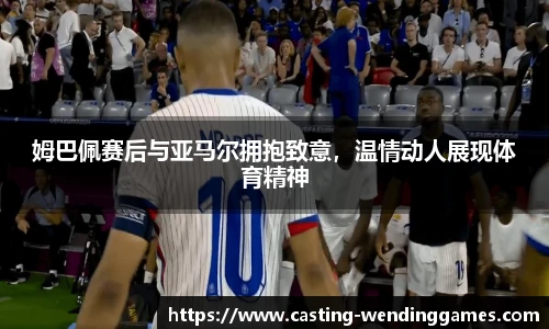 姆巴佩赛后与亚马尔拥抱致意,温情动人展现体育精神
