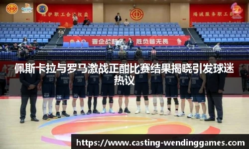 佩斯卡拉与罗马激战正酣比赛结果揭晓引发球迷热议