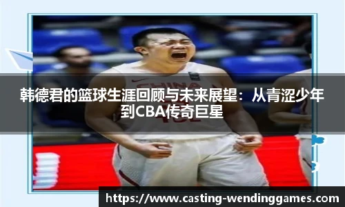 韩德君的篮球生涯回顾与未来展望:从青涩少年到CBA传奇巨星