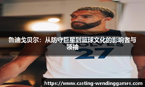 鲁迪戈贝尔：从防守巨星到篮球文化的影响者与领袖