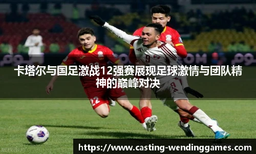 卡塔尔与国足激战12强赛展现足球激情与团队精神的巅峰对决